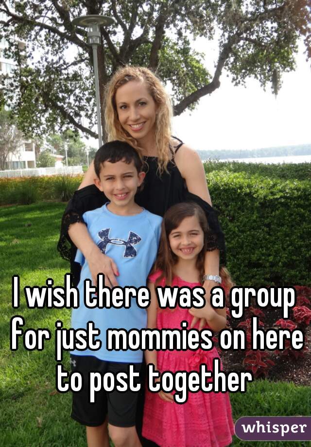 I wish there was a group for just mommies on here to post together 