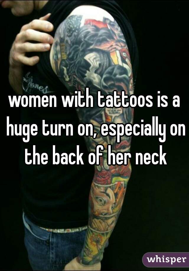 women with tattoos is a huge turn on, especially on the back of her neck