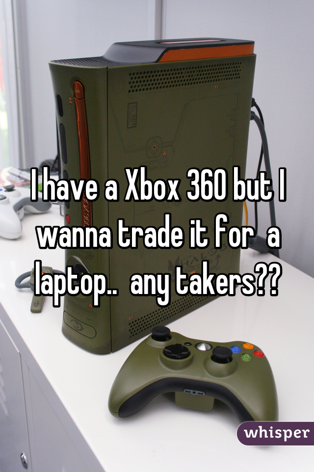 I have a Xbox 360 but I wanna trade it for  a laptop..  any takers??