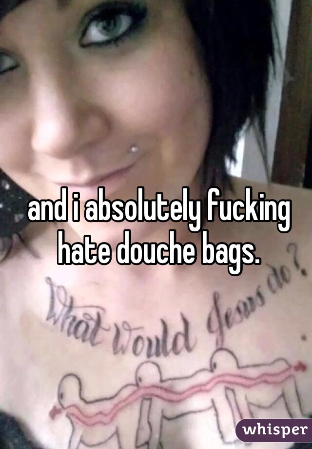 and i absolutely fucking hate douche bags.