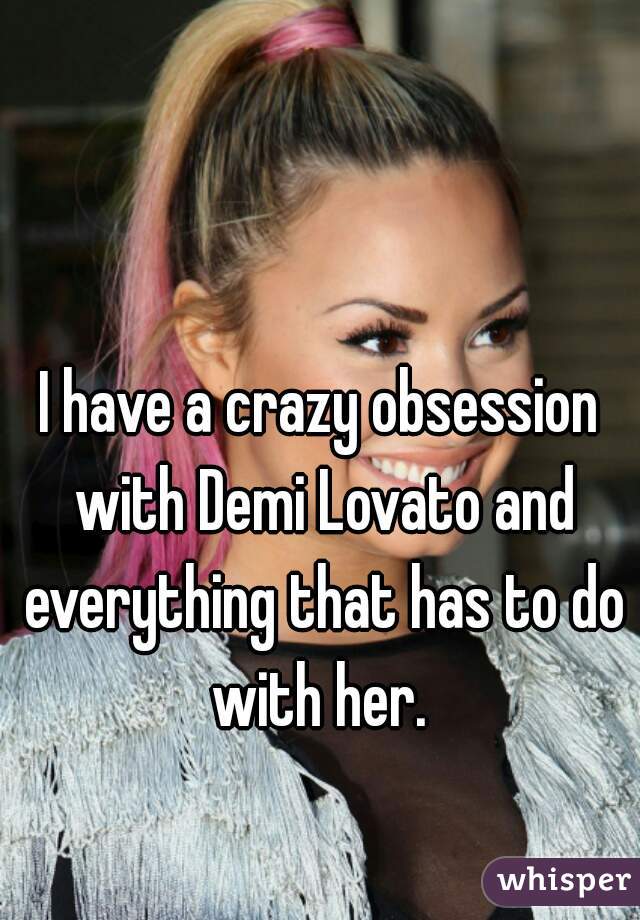 I have a crazy obsession with Demi Lovato and everything that has to do with her. 
