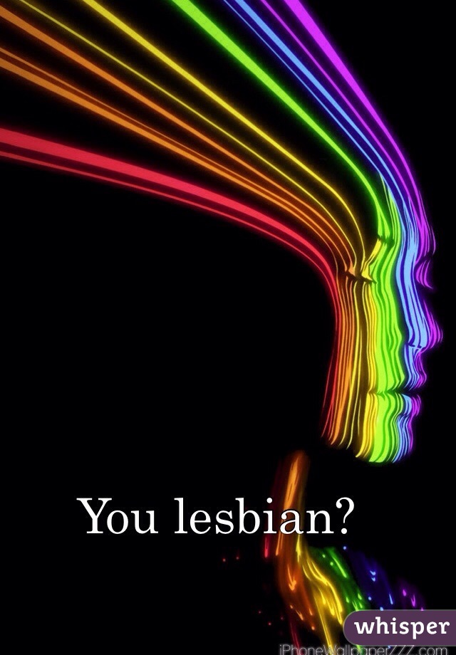You lesbian?