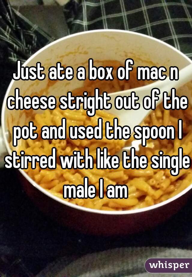 Just ate a box of mac n cheese stright out of the pot and used the spoon I stirred with like the single male I am 