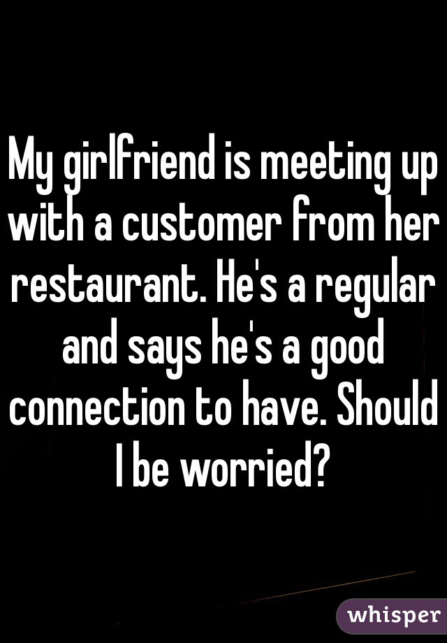 My girlfriend is meeting up with a customer from her restaurant. He's a regular and says he's a good connection to have. Should I be worried?