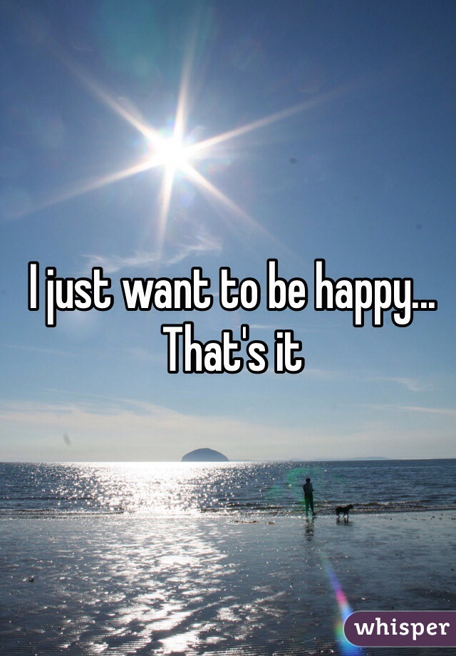 I just want to be happy... That's it