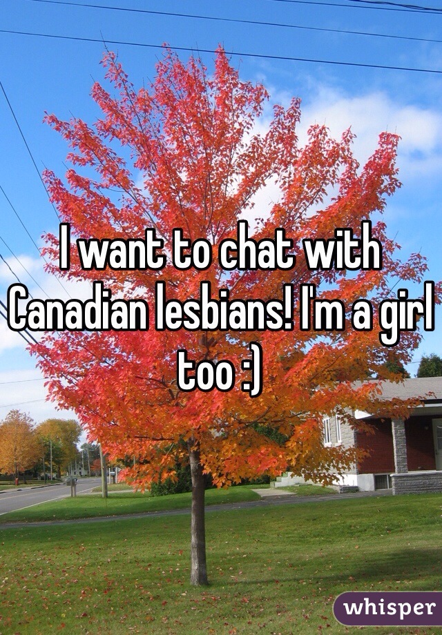 I want to chat with Canadian lesbians! I'm a girl too :)