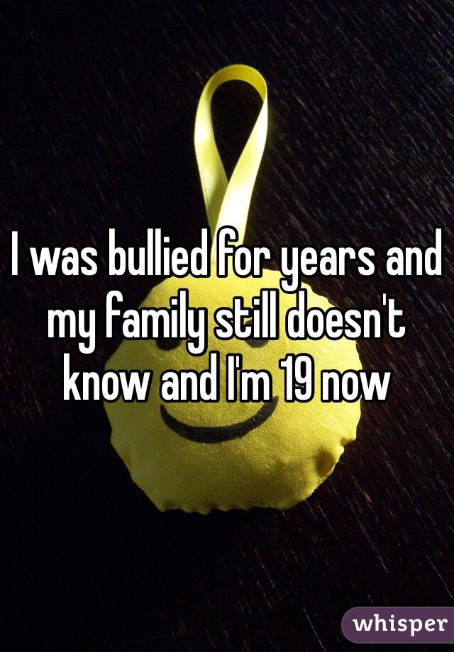 I was bullied for years and my family still doesn't know and I'm 19 now