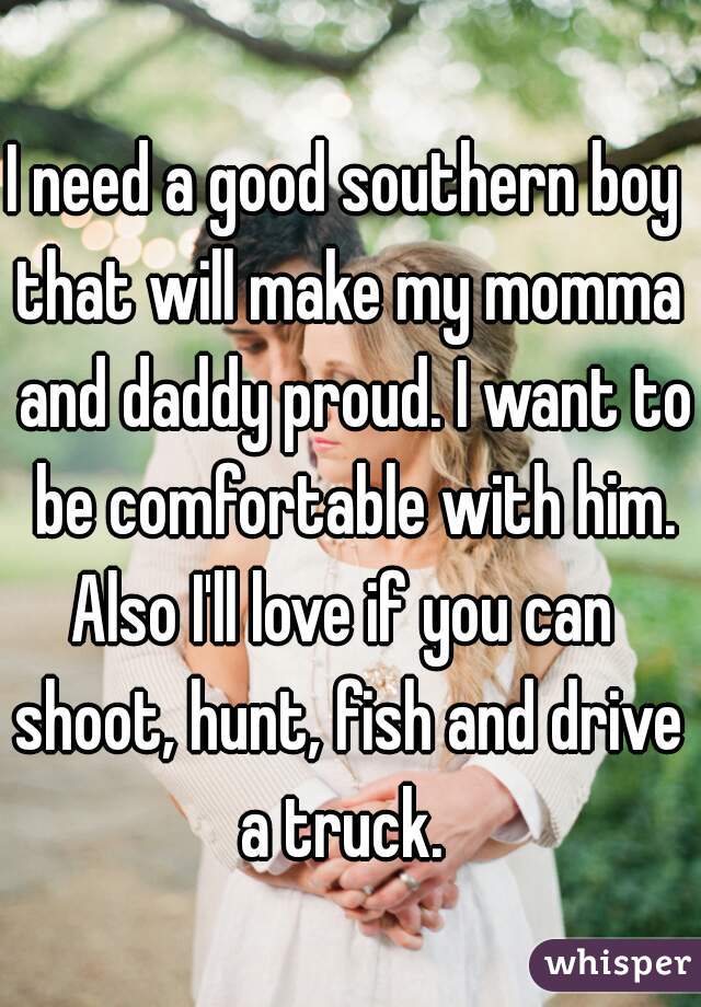 I need a good southern boy 
that will make my momma and daddy proud. I want to be comfortable with him.
Also I'll love if you can 
shoot, hunt, fish and drive a truck.  