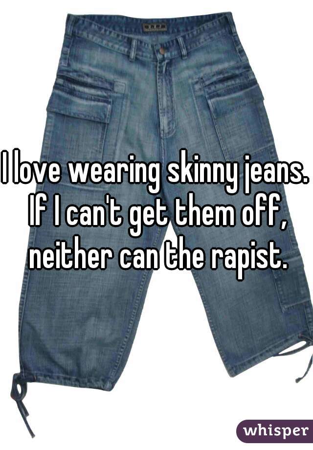 I love wearing skinny jeans. If I can't get them off, neither can the rapist.