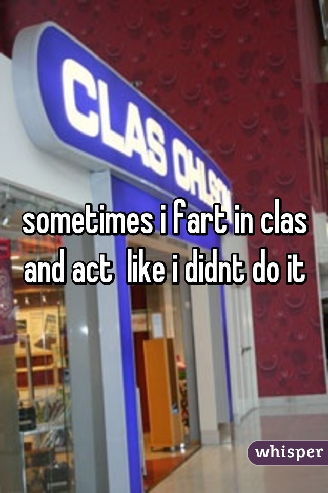 sometimes i fart in clas and act  like i didnt do it