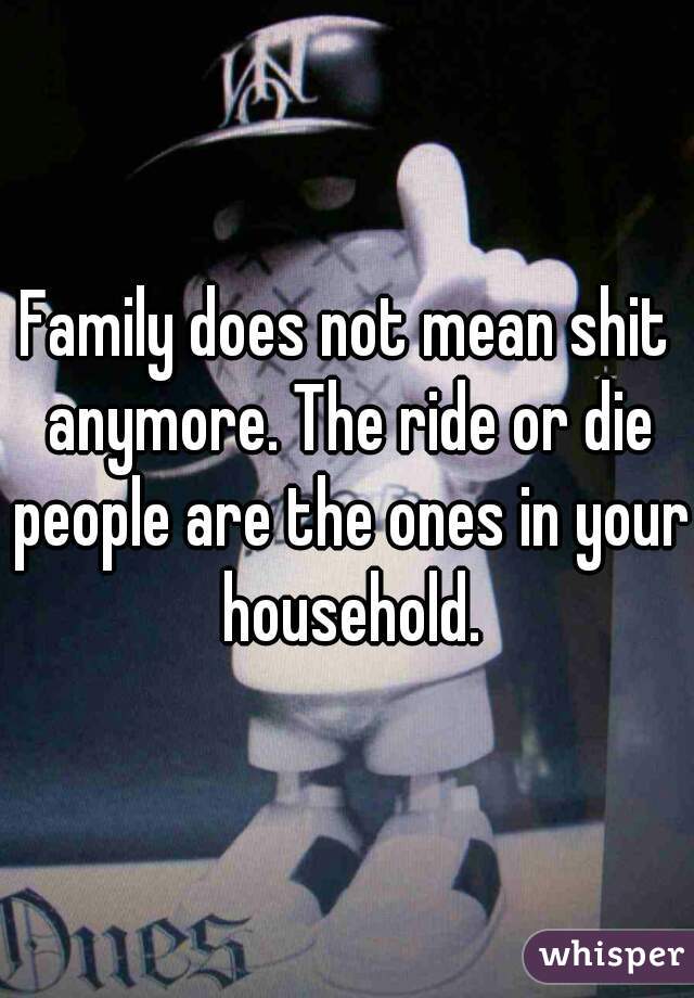 Family does not mean shit anymore. The ride or die people are the ones in your household.