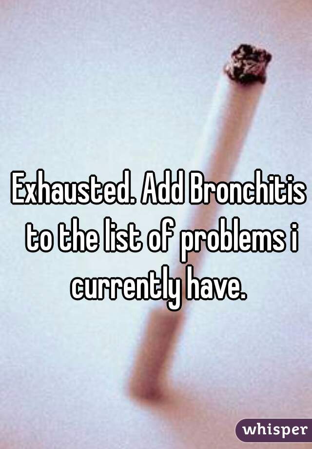 Exhausted. Add Bronchitis to the list of problems i currently have. 