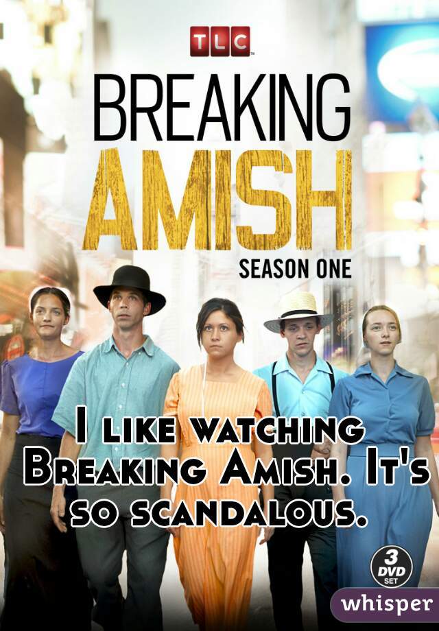 I like watching Breaking Amish. It's so scandalous. 