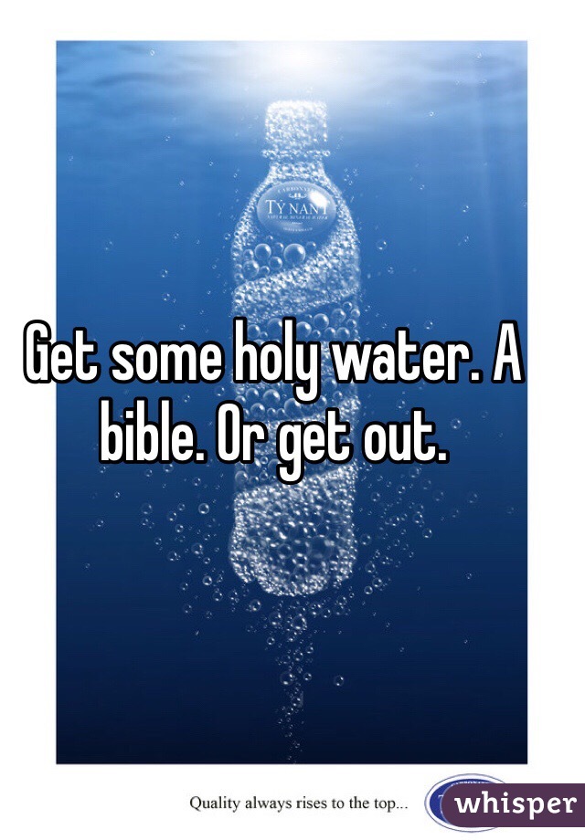 Get some holy water. A bible. Or get out.