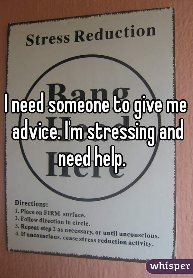 I need someone to give me advice. I'm stressing and need help.   