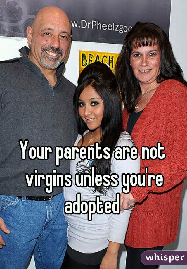 Your parents are not virgins unless you're adopted 