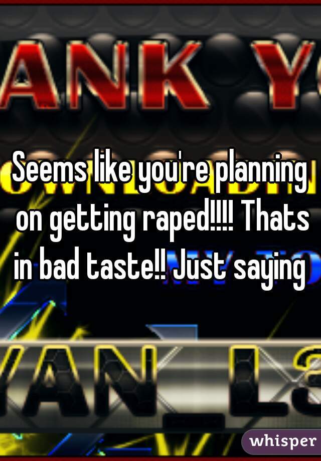 Seems like you're planning on getting raped!!!! Thats in bad taste!! Just saying 