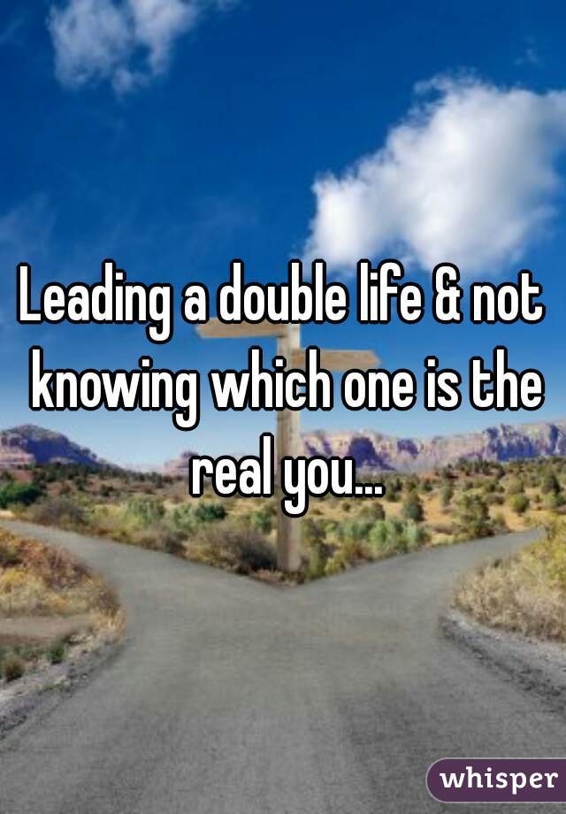 Leading a double life & not knowing which one is the real you...