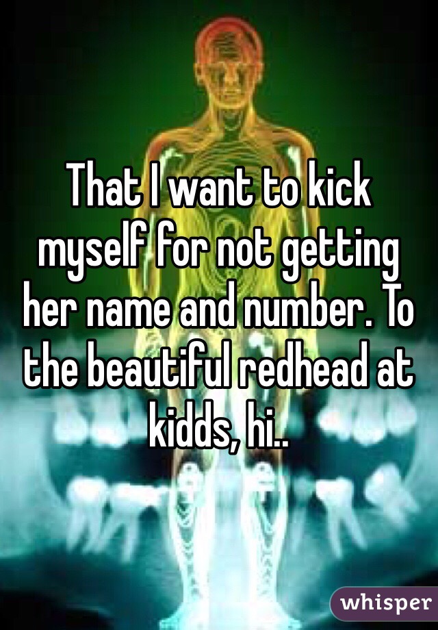 That I want to kick myself for not getting her name and number. To the beautiful redhead at kidds, hi.. 