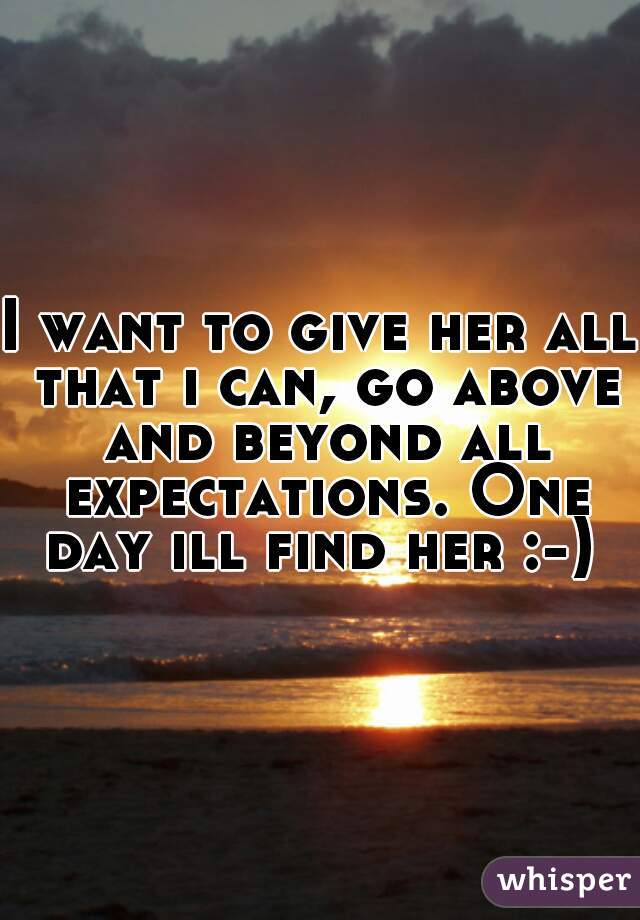 I want to give her all that i can, go above and beyond all expectations. One day ill find her :-) 