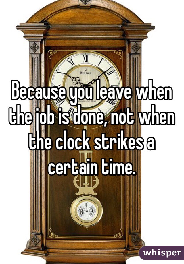 Because you leave when the job is done, not when the clock strikes a certain time.