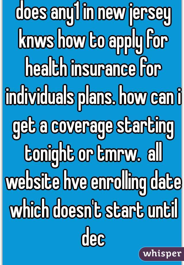  does any1 in new jersey knws how to apply for health insurance for individuals plans. how can i get a coverage starting tonight or tmrw.  all website hve enrolling date which doesn't start until dec