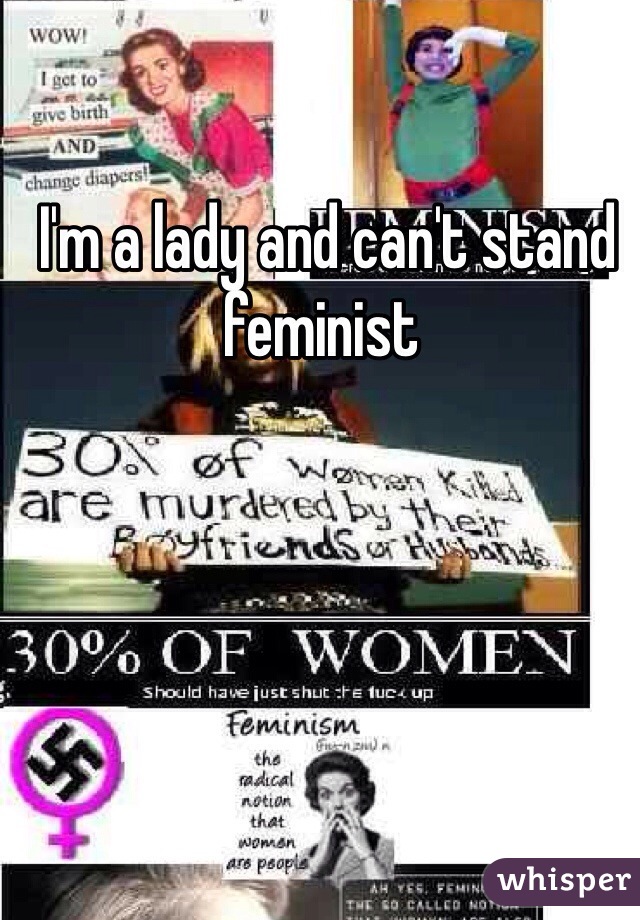  I'm a lady and can't stand feminist 