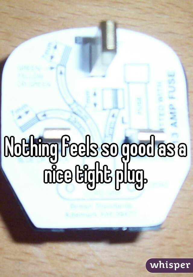 Nothing feels so good as a nice tight plug. 