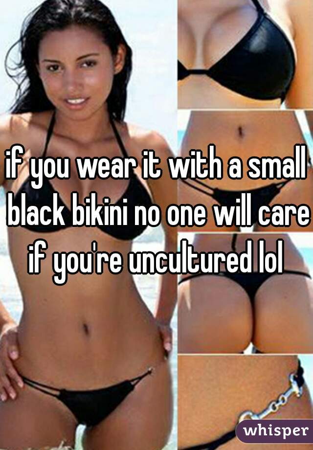 if you wear it with a small black bikini no one will care if you're uncultured lol 