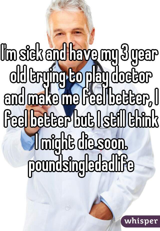 I'm sick and have my 3 year old trying to play doctor and make me feel better, I feel better but I still think I might die soon. poundsingledadlife