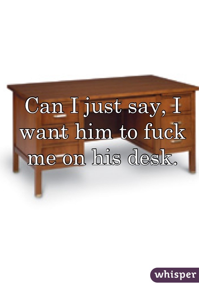 Can I just say, I want him to fuck me on his desk.