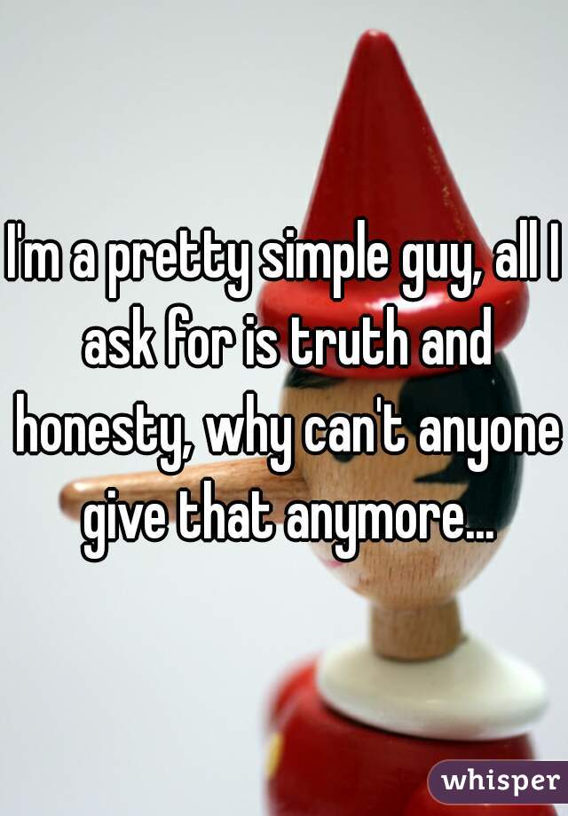 I'm a pretty simple guy, all I ask for is truth and honesty, why can't anyone give that anymore...