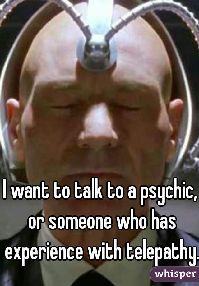 I want to talk to a psychic, or someone who has experience with telepathy.