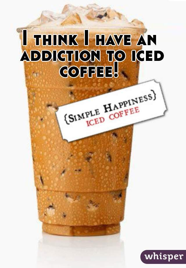 I think I have an addiction to iced coffee! 