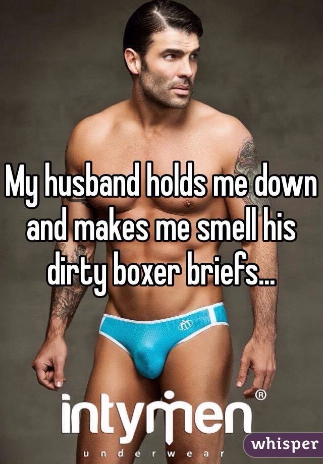 My husband holds me down and makes me smell his dirty boxer briefs... 