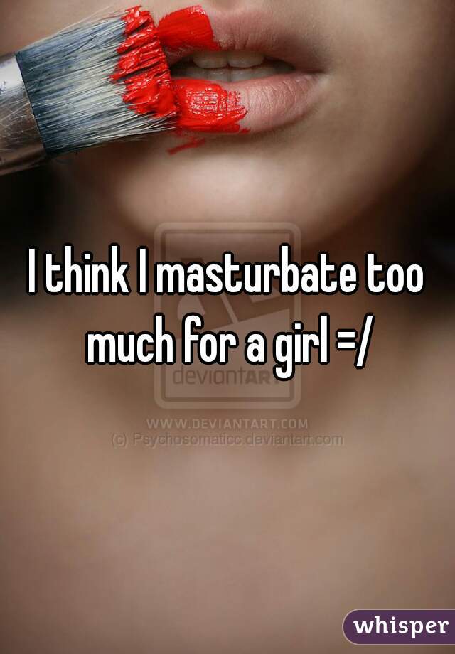 I think I masturbate too much for a girl =/