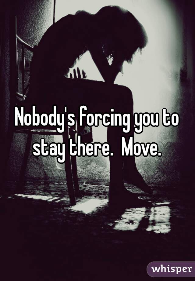 Nobody's forcing you to stay there.  Move. 