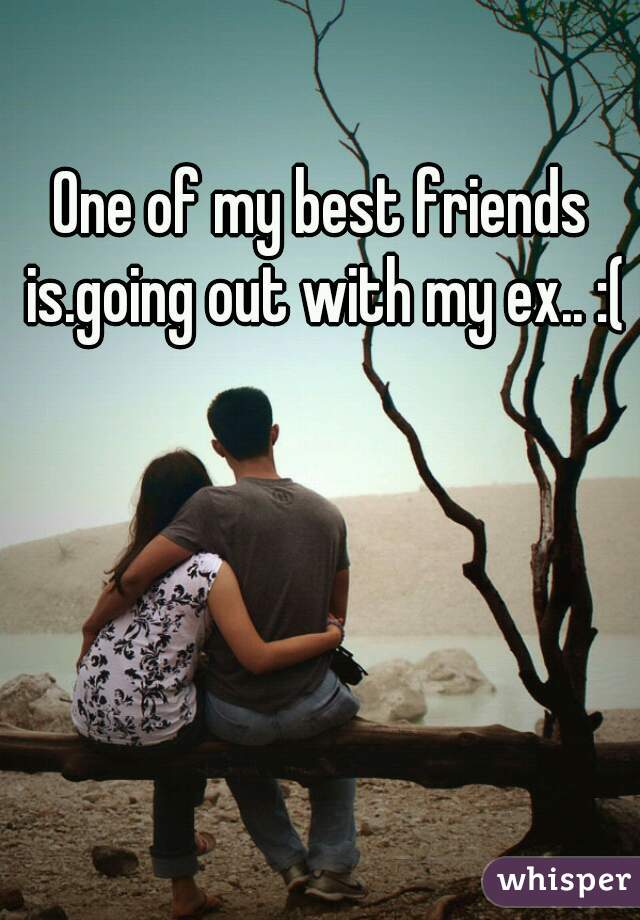 One of my best friends is.going out with my ex.. :(