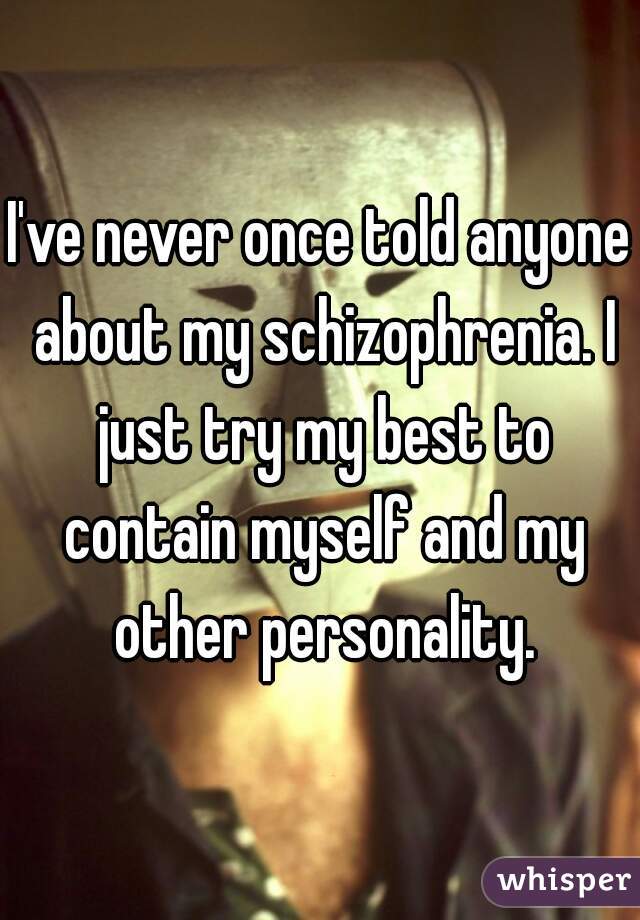 I've never once told anyone about my schizophrenia. I just try my best to contain myself and my other personality.