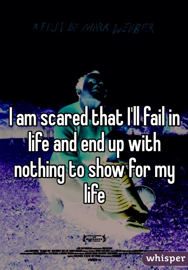 I am scared that I'll fail in life and end up with nothing to show for my life    
