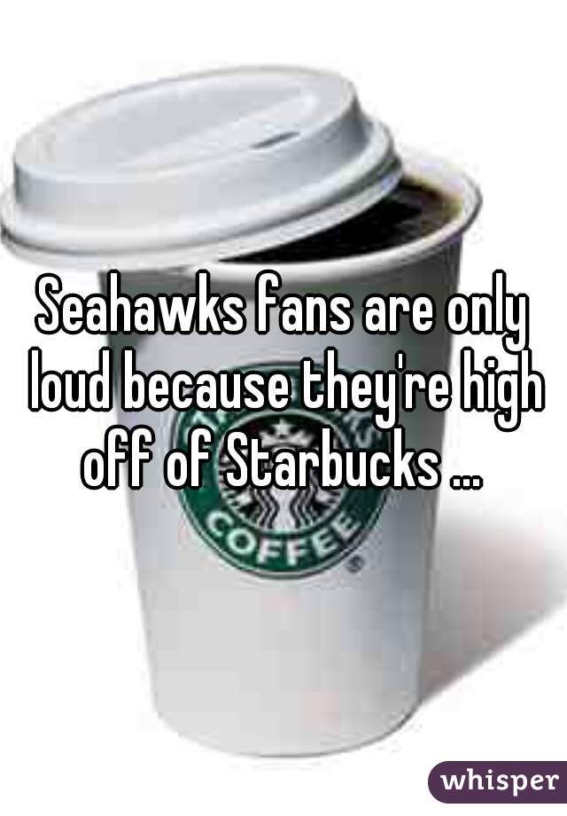 Seahawks fans are only loud because they're high off of Starbucks ... 