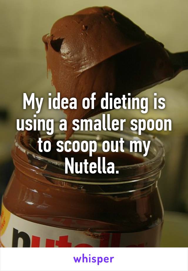 My idea of dieting is using a smaller spoon to scoop out my Nutella. 