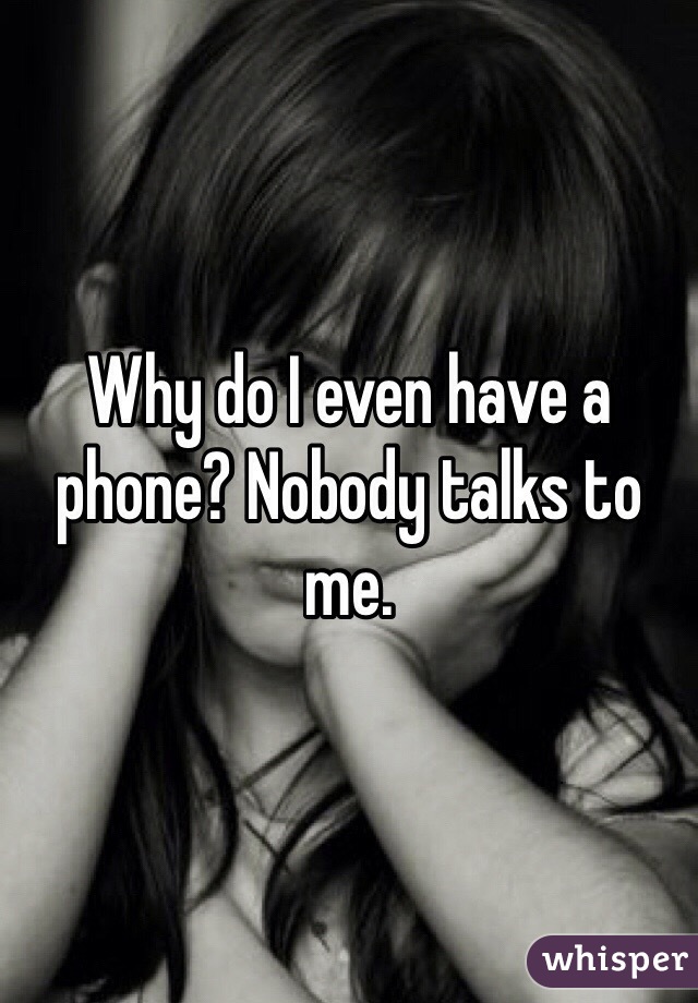 Why do I even have a phone? Nobody talks to me.