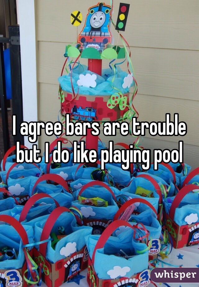 I agree bars are trouble but I do like playing pool