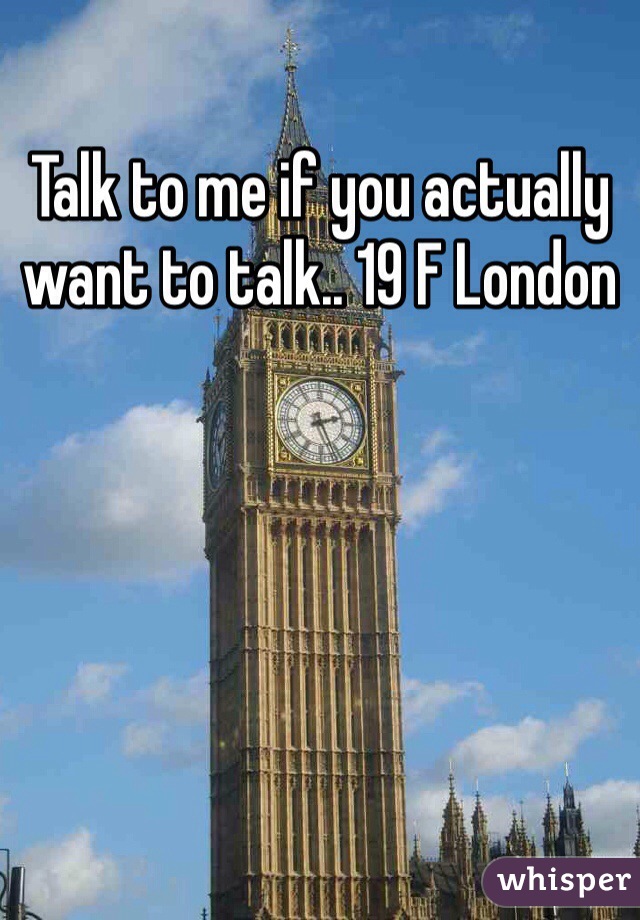 Talk to me if you actually want to talk.. 19 F London 