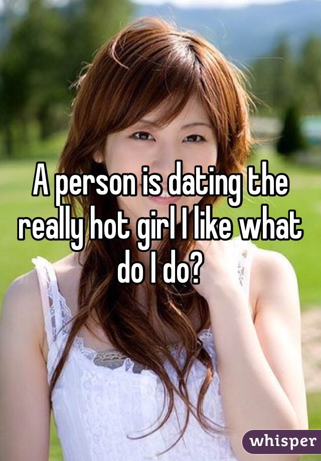 A person is dating the really hot girl I like what do I do?