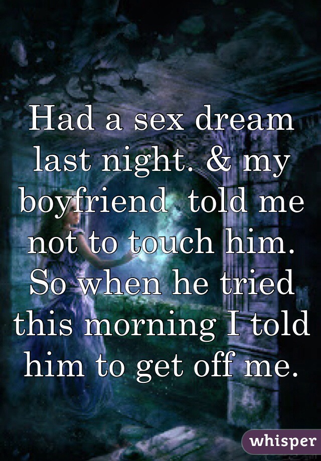 Had a sex dream last night. & my boyfriend  told me not to touch him. So when he tried this morning I told him to get off me. 