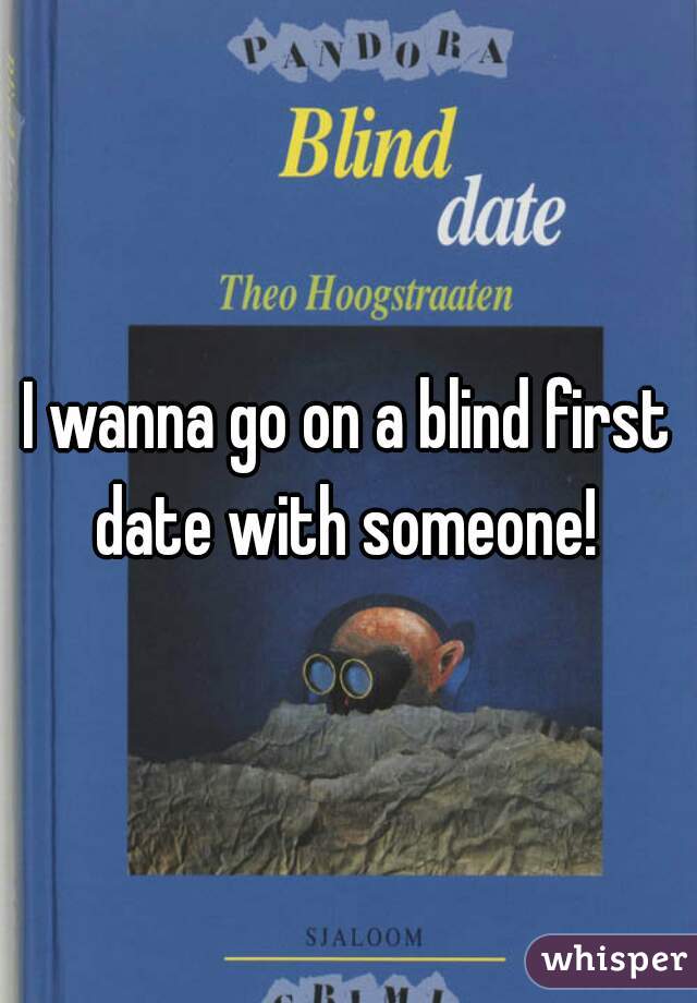 I wanna go on a blind first date with someone! 