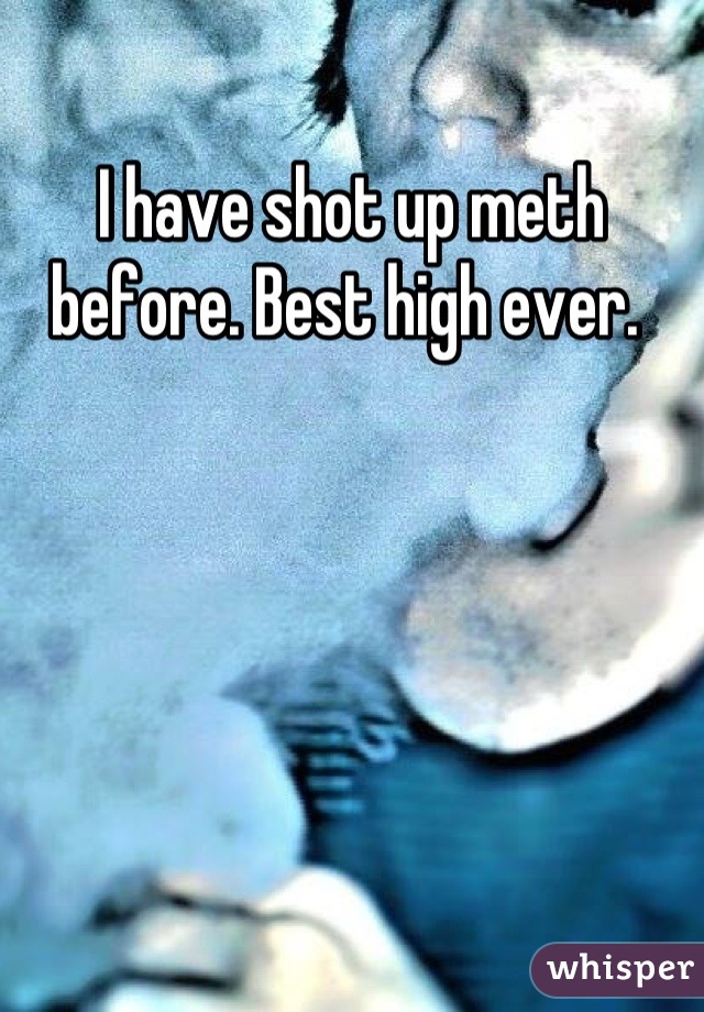 I have shot up meth before. Best high ever. 