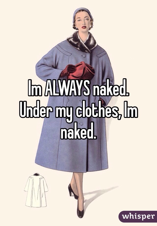 Im ALWAYS naked. 
Under my clothes, Im naked.